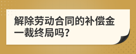 解除劳动合同的补偿金一裁终局吗？