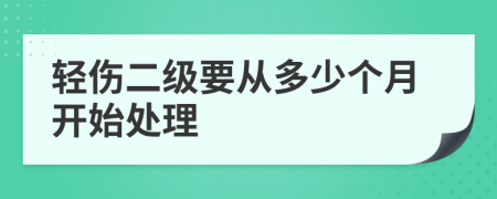 轻伤二级要从多少个月开始处理