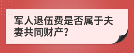 军人退伍费是否属于夫妻共同财产?