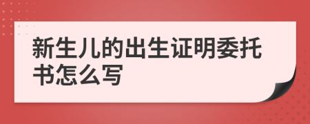 新生儿的出生证明委托书怎么写