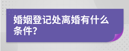 婚姻登记处离婚有什么条件？