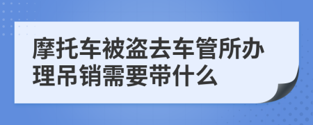 摩托车被盗去车管所办理吊销需要带什么