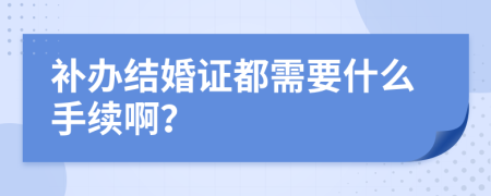 补办结婚证都需要什么手续啊？