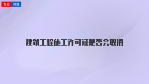 建筑工程施工许可证是否会取消