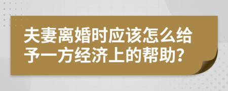 夫妻离婚时应该怎么给予一方经济上的帮助？