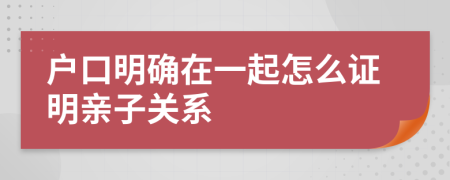 户口明确在一起怎么证明亲子关系