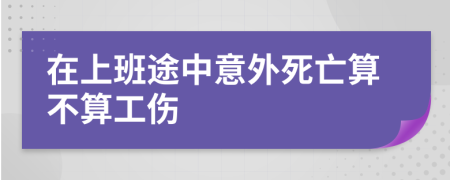 在上班途中意外死亡算不算工伤