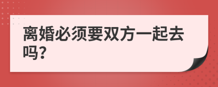 离婚必须要双方一起去吗？