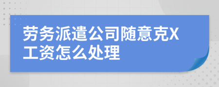 劳务派遣公司随意克X工资怎么处理