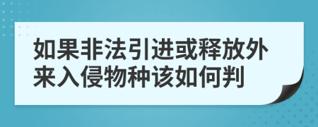 如果非法引进或释放外来入侵物种该如何判