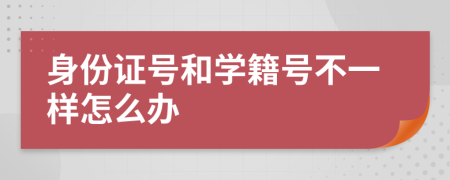 身份证号和学籍号不一样怎么办