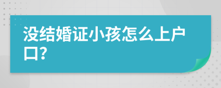 没结婚证小孩怎么上户口？