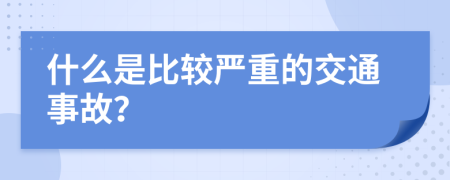 什么是比较严重的交通事故？