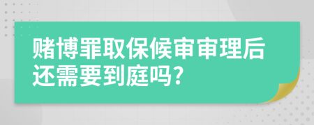 赌博罪取保候审审理后还需要到庭吗?