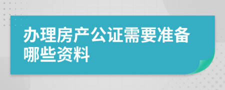 办理房产公证需要准备哪些资料