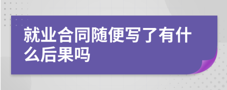 就业合同随便写了有什么后果吗