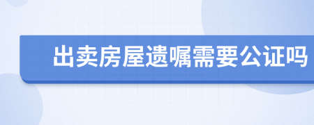 出卖房屋遗嘱需要公证吗