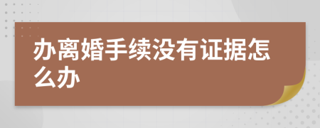 办离婚手续没有证据怎么办