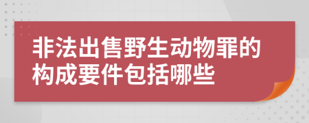 非法出售野生动物罪的构成要件包括哪些