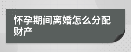 怀孕期间离婚怎么分配财产