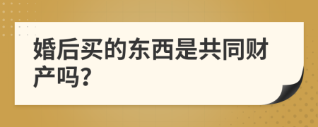 婚后买的东西是共同财产吗？