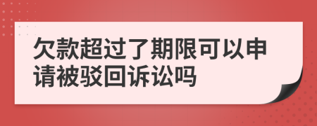 欠款超过了期限可以申请被驳回诉讼吗