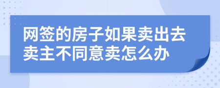 网签的房子如果卖出去卖主不同意卖怎么办