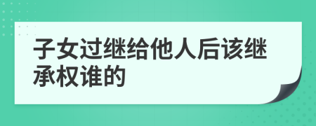 子女过继给他人后该继承权谁的