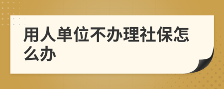 用人单位不办理社保怎么办