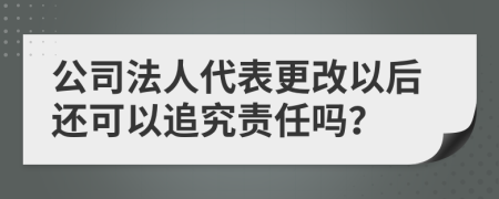 公司法人代表更改以后还可以追究责任吗？