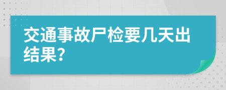 交通事故尸检要几天出结果？