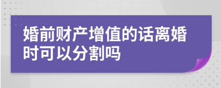 婚前财产增值的话离婚时可以分割吗
