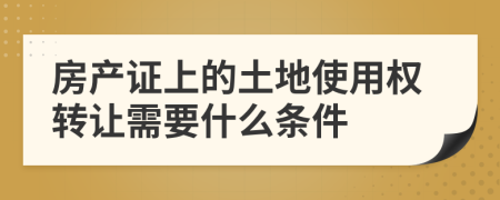 房产证上的土地使用权转让需要什么条件