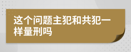 这个问题主犯和共犯一样量刑吗