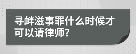 寻衅滋事罪什么时候才可以请律师？