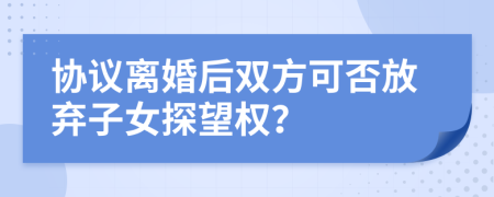 协议离婚后双方可否放弃子女探望权？