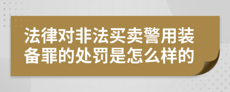 法律对非法买卖警用装备罪的处罚是怎么样的