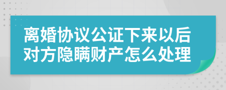 离婚协议公证下来以后对方隐瞒财产怎么处理