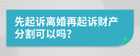 先起诉离婚再起诉财产分割可以吗?