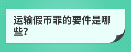 运输假币罪的要件是哪些？