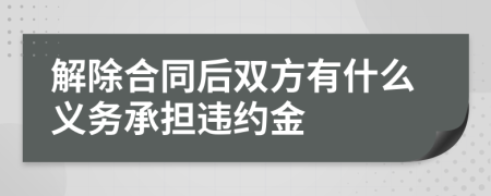 解除合同后双方有什么义务承担违约金