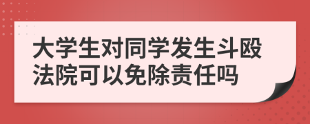 大学生对同学发生斗殴法院可以免除责任吗