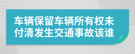 车辆保留车辆所有权未付清发生交通事故该谁