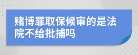 赌博罪取保候审的是法院不给批捕吗