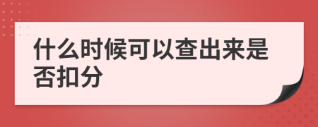 什么时候可以查出来是否扣分