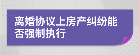 离婚协议上房产纠纷能否强制执行