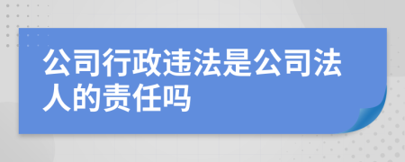 公司行政违法是公司法人的责任吗