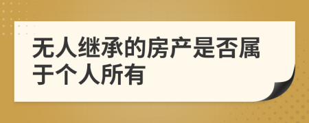 无人继承的房产是否属于个人所有