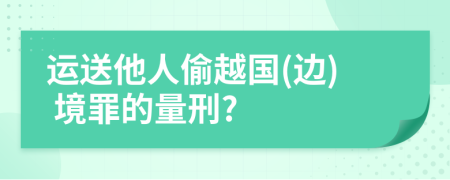 运送他人偷越国(边) 境罪的量刑?