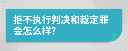 拒不执行判决和裁定罪会怎么样?